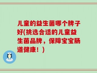 儿童的益生菌哪个牌子好(挑选合适的儿童益生菌品牌，保障宝宝肠道健康！)