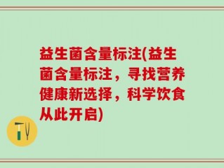 益生菌含量标注(益生菌含量标注，寻找营养健康新选择，科学饮食从此开启)
