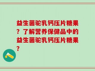 益生菌驼乳钙压片糖果？了解营养保健品中的益生菌驼乳钙压片糖果？