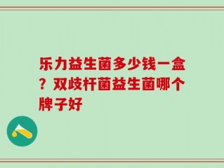 乐力益生菌多少钱一盒？双歧杆菌益生菌哪个牌子好
