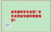 益生菌粉京东自营？京东自营益生菌粉销售推荐？