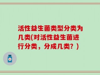 活性益生菌类型分类为几类(对活性益生菌进行分类，分成几类？)