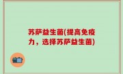 苏萨益生菌(提高免疫力，选择苏萨益生菌)