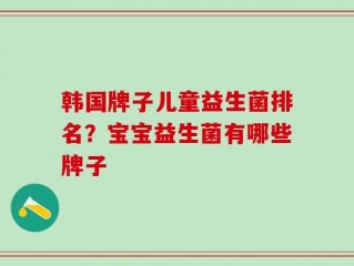 韩国牌子儿童益生菌排名？宝宝益生菌有哪些牌子