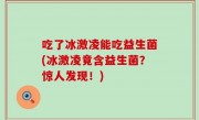 吃了冰激凌能吃益生菌(冰激凌竟含益生菌？惊人发现！)
