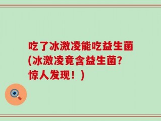 吃了冰激凌能吃益生菌(冰激凌竟含益生菌？惊人发现！)