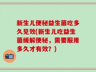 新生儿便秘益生菌吃多久见效(新生儿吃益生菌缓解便秘，需要服用多久才有效？)