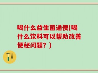 喝什么益生菌通便(喝什么饮料可以帮助改善便秘问题？)