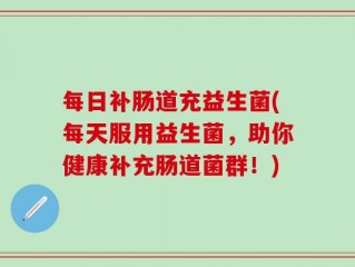 每日补肠道充益生菌(每天服用益生菌，助你健康补充肠道菌群！)