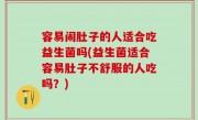 容易闹肚子的人适合吃益生菌吗(益生菌适合容易肚子不舒服的人吃吗？)