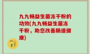 九九畅益生菌冻干粉的功效(九九畅益生菌冻干粉，助您改善肠道健康)