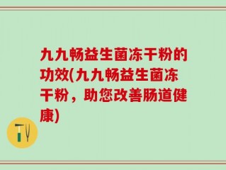九九畅益生菌冻干粉的功效(九九畅益生菌冻干粉，助您改善肠道健康)