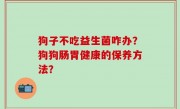 狗子不吃益生菌咋办？狗狗肠胃健康的保养方法？