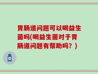 胃肠道问题可以喝益生菌吗(喝益生菌对于胃肠道问题有帮助吗？)