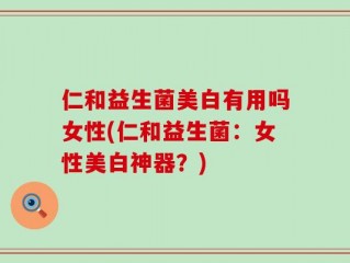 仁和益生菌美白有用吗女性(仁和益生菌：女性美白神器？)