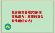 复合益生菌纽安达(提高免疫力！重要的复合益生菌纽安达)