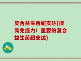 复合益生菌纽安达(提高免疫力！重要的复合益生菌纽安达)