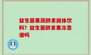 益生菌果蔬酵素固体饮料？益生菌酵素果冻靠谱吗
