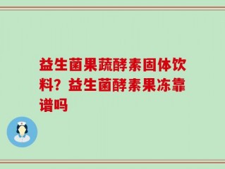 益生菌果蔬酵素固体饮料？益生菌酵素果冻靠谱吗