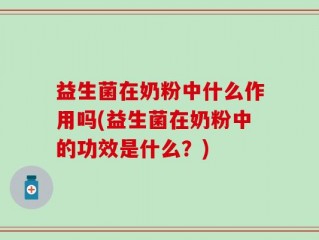 益生菌在奶粉中什么作用吗(益生菌在奶粉中的功效是什么？)