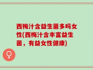 西梅汁含益生菌多吗女性(西梅汁含丰富益生菌，有益女性健康)