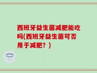 西班牙益生菌减肥能吃吗(西班牙益生菌可否用于减肥？)