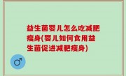 益生菌婴儿怎么吃减肥瘦身(婴儿如何食用益生菌促进减肥瘦身)