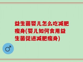 益生菌婴儿怎么吃减肥瘦身(婴儿如何食用益生菌促进减肥瘦身)