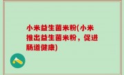 小米益生菌米粉(小米推出益生菌米粉，促进肠道健康)