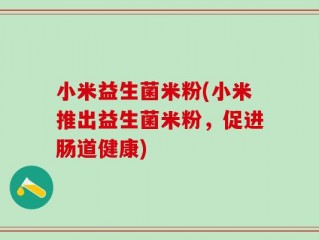 小米益生菌米粉(小米推出益生菌米粉，促进肠道健康)