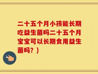 二十五个月小孩能长期吃益生菌吗二十五个月宝宝可以长期食用益生菌吗？)