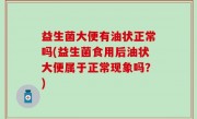 益生菌大便有油状正常吗(益生菌食用后油状大便属于正常现象吗？)