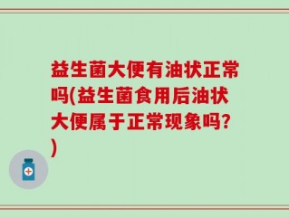益生菌大便有油状正常吗(益生菌食用后油状大便属于正常现象吗？)