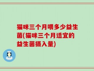 猫咪三个月喂多少益生菌(猫咪三个月适宜的益生菌摄入量)