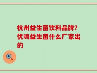 杭州益生菌饮料品牌？优嗨益生菌什么厂家出的