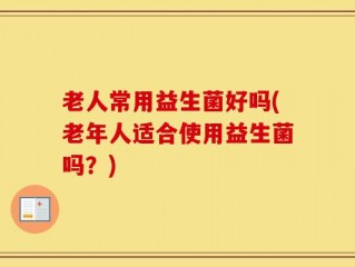 老人常用益生菌好吗(老年人适合使用益生菌吗？)