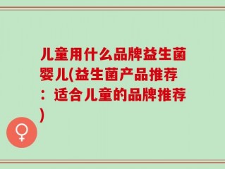 儿童用什么品牌益生菌婴儿(益生菌产品推荐：适合儿童的品牌推荐)
