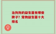 治狗狗的益生菌有哪些牌子？宠物益生菌十大排名