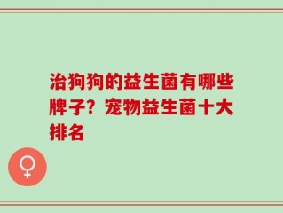 治狗狗的益生菌有哪些牌子？宠物益生菌十大排名