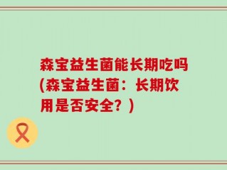 森宝益生菌能长期吃吗(森宝益生菌：长期饮用是否安全？)