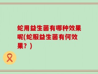 蛇用益生菌有哪种效果呢(蛇服益生菌有何效果？)