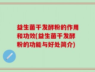 益生菌干发酵粉的作用和功效(益生菌干发酵粉的功能与好处简介)