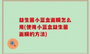 益生菌小蓝盒面膜怎么用(使用小蓝盒益生菌面膜的方法)