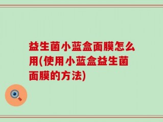 益生菌小蓝盒面膜怎么用(使用小蓝盒益生菌面膜的方法)