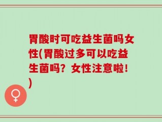 胃酸时可吃益生菌吗女性(胃酸过多可以吃益生菌吗？女性注意啦！)