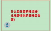 什么益生菌的味道好(让味蕾愉悦的美味益生菌)