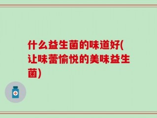 什么益生菌的味道好(让味蕾愉悦的美味益生菌)