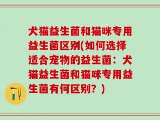 犬猫益生菌和猫咪专用益生菌区别(如何选择适合宠物的益生菌：犬猫益生菌和猫咪专用益生菌有何区别？)