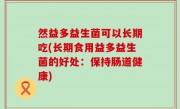 然益多益生菌可以长期吃(长期食用益多益生菌的好处：保持肠道健康)
