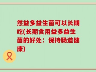 然益多益生菌可以长期吃(长期食用益多益生菌的好处：保持肠道健康)